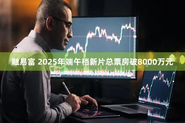 融易富 2025年端午档新片总票房破8000万元
