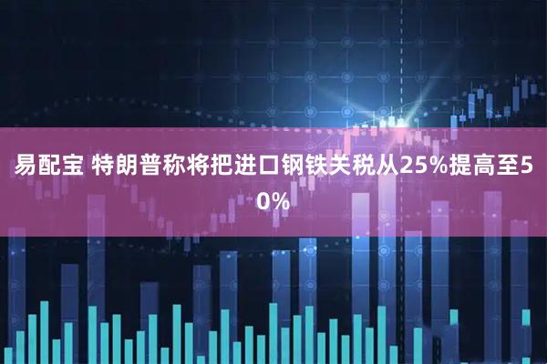 易配宝 特朗普称将把进口钢铁关税从25%提高至50%