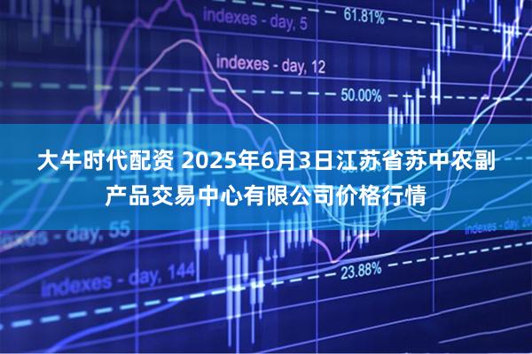 大牛时代配资 2025年6月3日江苏省苏中农副产品交易中心有限公司价格行情