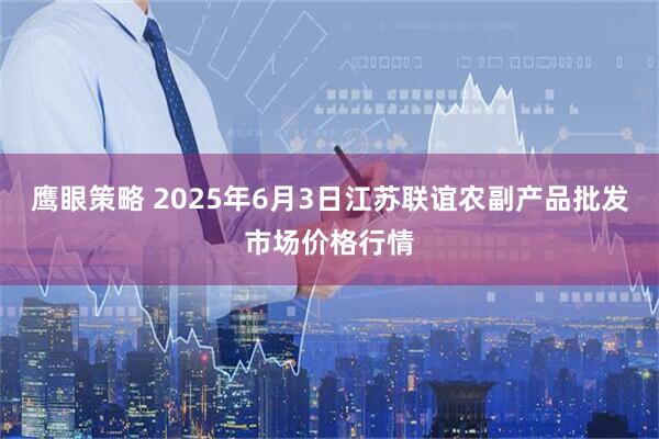 鹰眼策略 2025年6月3日江苏联谊农副产品批发市场价格行情