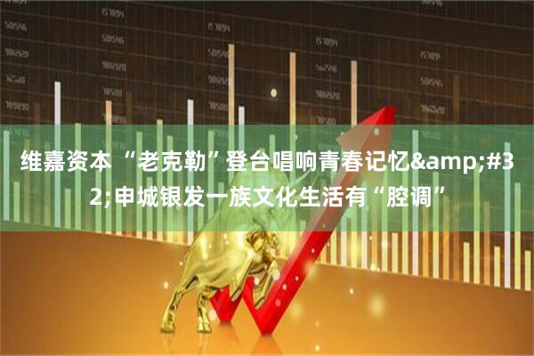 维嘉资本 “老克勒”登台唱响青春记忆&#32;申城银发一族文化生活有“腔调”