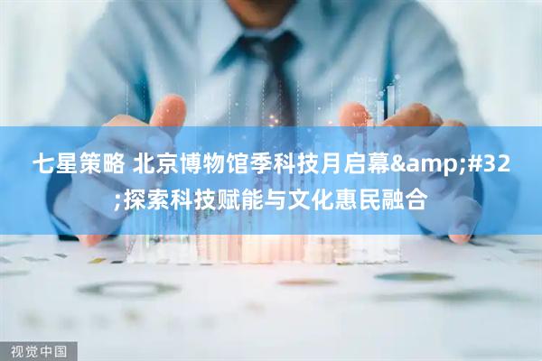 七星策略 北京博物馆季科技月启幕&#32;探索科技赋能与文化惠民融合