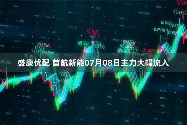 盛康优配 首航新能07月08日主力大幅流入