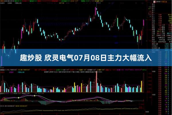 趣炒股 欣灵电气07月08日主力大幅流入