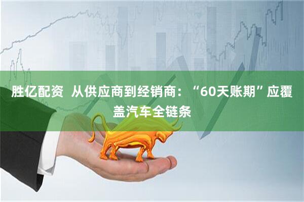 胜亿配资  从供应商到经销商：“60天账期”应覆盖汽车全链条