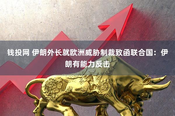 钱投网 伊朗外长就欧洲威胁制裁致函联合国：伊朗有能力反击