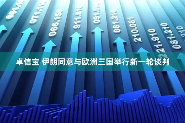 卓信宝 伊朗同意与欧洲三国举行新一轮谈判