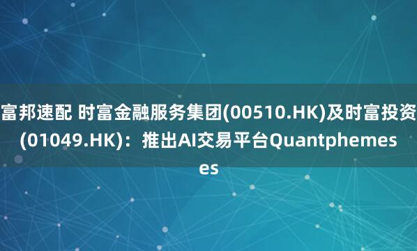 富邦速配 时富金融服务集团(00510.HK)及时富投资(01049.HK)：推出AI交易平台Quantphemes