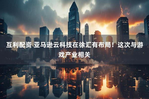 互利配资 亚马逊云科技在徐汇有布局！这次与游戏产业相关