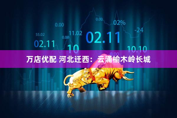 万店优配 河北迁西：云涌榆木岭长城