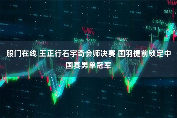 股门在线 王正行石宇奇会师决赛 国羽提前锁定中国赛男单冠军
