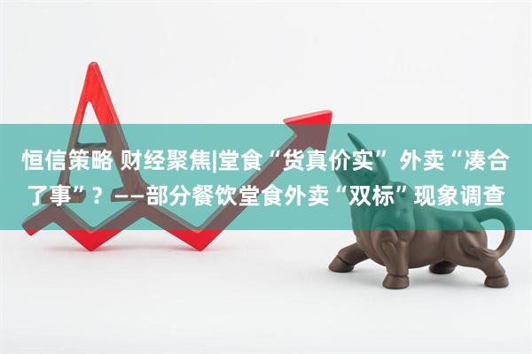 恒信策略 财经聚焦|堂食“货真价实” 外卖“凑合了事”？——部分餐饮堂食外卖“双标”现象调查