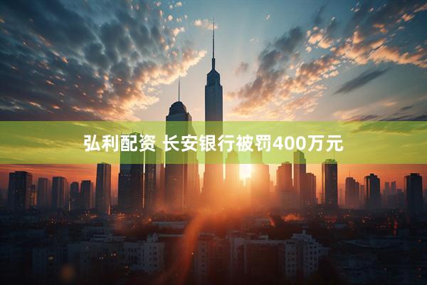 弘利配资 长安银行被罚400万元