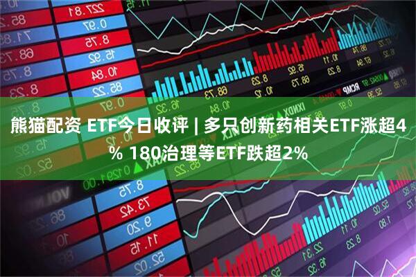 熊猫配资 ETF今日收评 | 多只创新药相关ETF涨超4% 180治理等ETF跌超2%