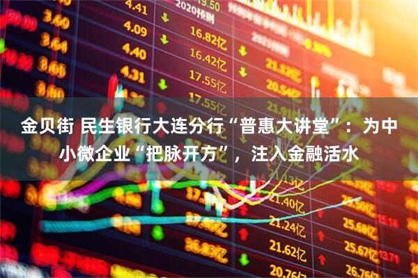 金贝街 民生银行大连分行“普惠大讲堂”：为中小微企业“把脉开方”，注入金融活水