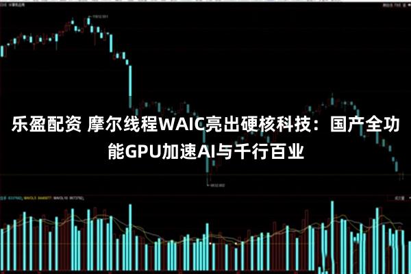 乐盈配资 摩尔线程WAIC亮出硬核科技：国产全功能GPU加速AI与千行百业