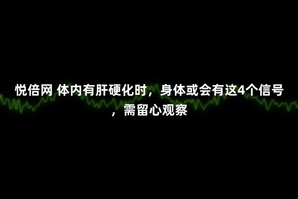 悦倍网 体内有肝硬化时，身体或会有这4个信号，需留心观察
