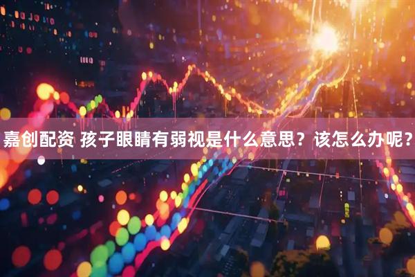 嘉创配资 孩子眼睛有弱视是什么意思？该怎么办呢？