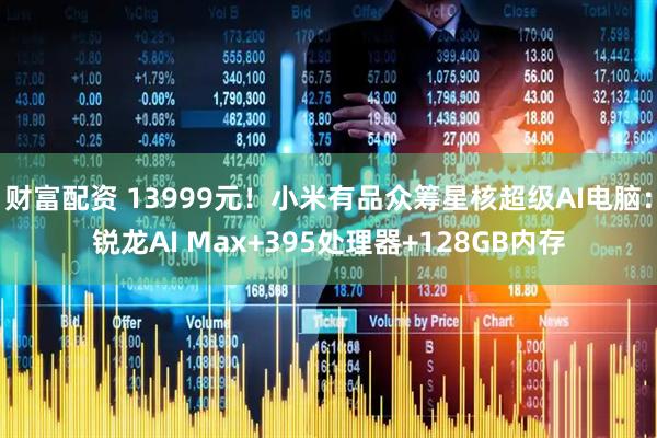 财富配资 13999元！小米有品众筹星核超级AI电脑：锐龙AI Max+395处理器+128GB内存