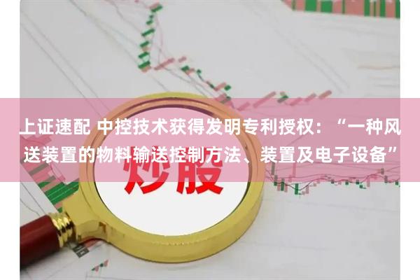 上证速配 中控技术获得发明专利授权：“一种风送装置的物料输送控制方法、装置及电子设备”