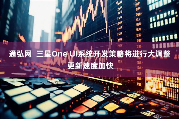 通弘网  三星One UI系统开发策略将进行大调整 更新速度加快