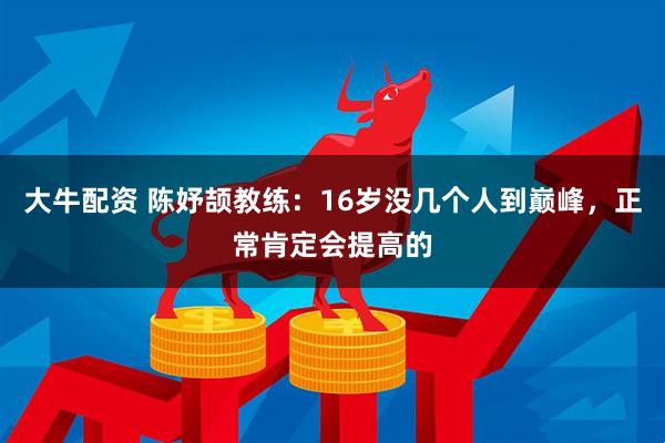 大牛配资 陈妤颉教练：16岁没几个人到巅峰，正常肯定会提高的