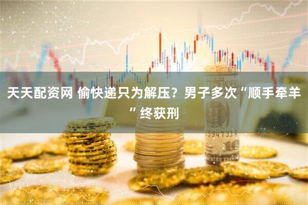 天天配资网 偷快递只为解压？男子多次“顺手牵羊”终获刑