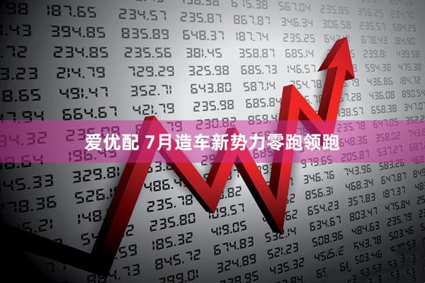 爱优配 7月造车新势力零跑领跑