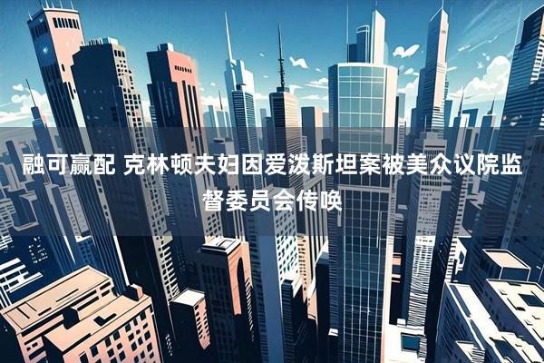 融可赢配 克林顿夫妇因爱泼斯坦案被美众议院监督委员会传唤
