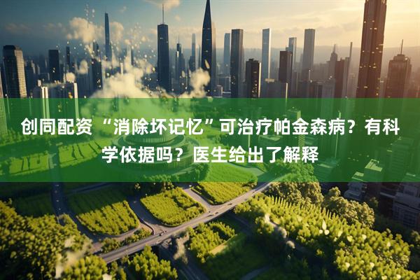 创同配资 “消除坏记忆”可治疗帕金森病？有科学依据吗？医生给出了解释