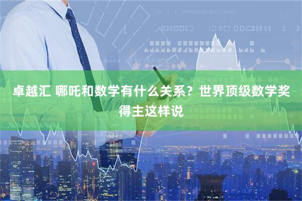 卓越汇 哪吒和数学有什么关系？世界顶级数学奖得主这样说