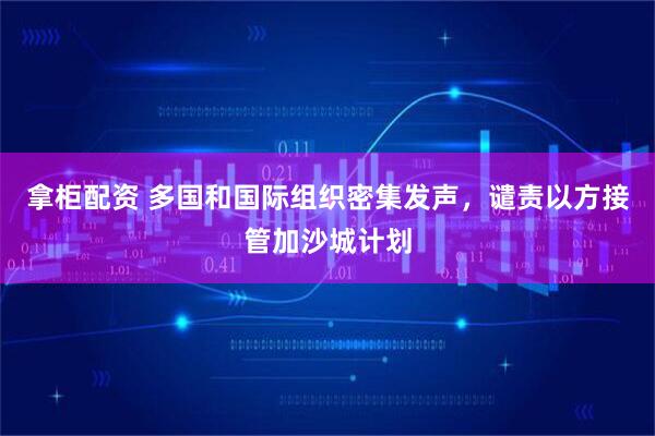 拿柜配资 多国和国际组织密集发声，谴责以方接管加沙城计划