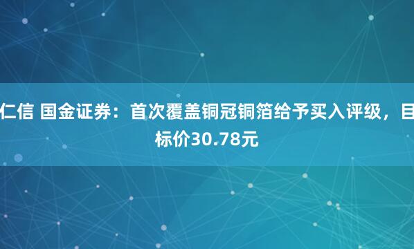 仁信 国金证券：首次覆盖铜冠铜箔给予买入评级，目标价30.78元