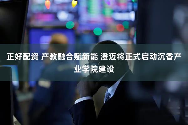 正好配资 产教融合赋新能 澄迈将正式启动沉香产业学院建设