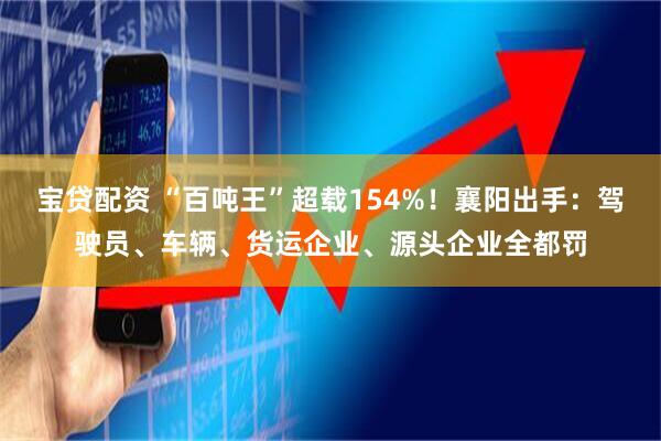 宝贷配资 “百吨王”超载154%！襄阳出手：驾驶员、车辆、货运企业、源头企业全都罚