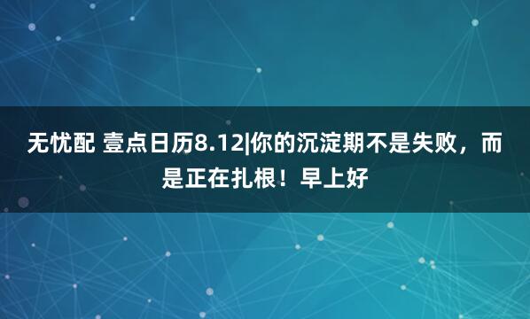 无忧配 壹点日历8.12|你的沉淀期不是失败，而是正在扎根！早上好