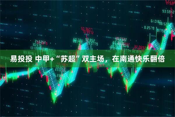 易投投 中甲+“苏超”双主场，在南通快乐翻倍