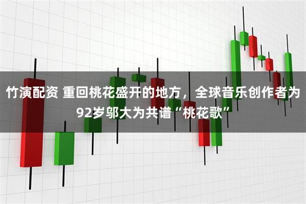 竹演配资 重回桃花盛开的地方，全球音乐创作者为92岁邬大为共谱“桃花歌”