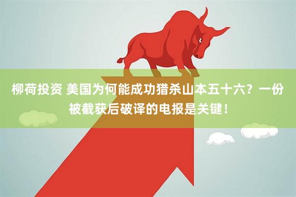 柳荷投资 美国为何能成功猎杀山本五十六？一份被截获后破译的电报是关键！