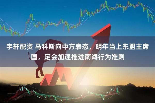 宇轩配资 马科斯向中方表态,明年当上东盟主席国,定会加速推进南海行为准则