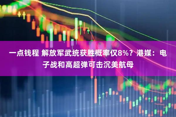 一点钱程 解放军武统获胜概率仅8%？港媒：电子战和高超弹可击沉美航母