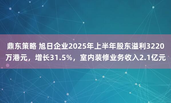 鼎东策略 旭日企业2025年上半年股东溢利3220万港元，增长31.5%，室内装修业务收入2.1亿元