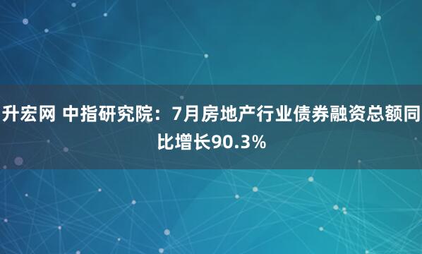 升宏网 中指研究院：7月房地产行业债券融资总额同比增长90.3%