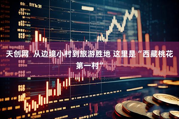 天创网  从边境小村到旅游胜地 这里是“西藏桃花第一村”