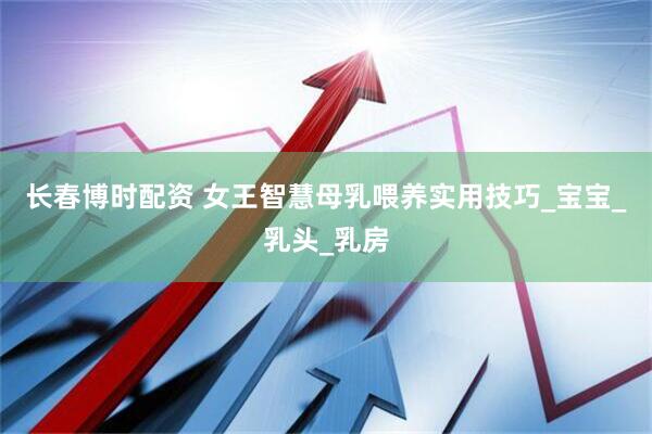 长春博时配资 女王智慧母乳喂养实用技巧_宝宝_乳头_乳房