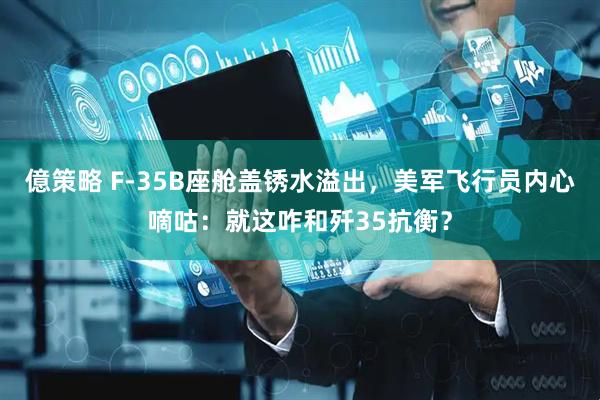 億策略 F-35B座舱盖锈水溢出,美军飞行员内心嘀咕:就这咋和歼35抗衡?