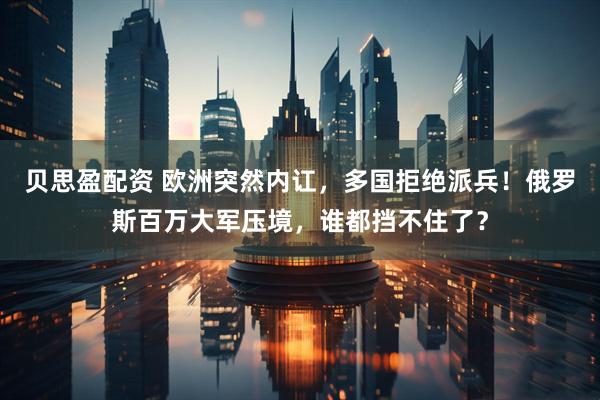 贝思盈配资 欧洲突然内讧，多国拒绝派兵！俄罗斯百万大军压境，谁都挡不住了？