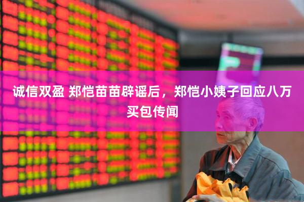 诚信双盈 郑恺苗苗辟谣后，郑恺小姨子回应八万买包传闻