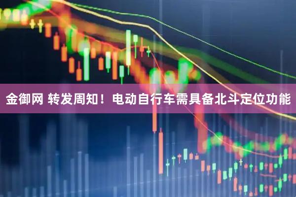 金御网 转发周知！电动自行车需具备北斗定位功能