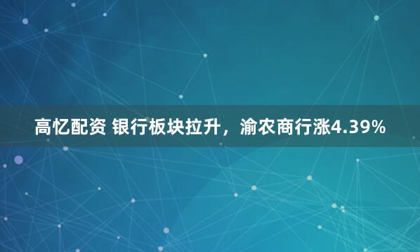 高忆配资 银行板块拉升，渝农商行涨4.39%